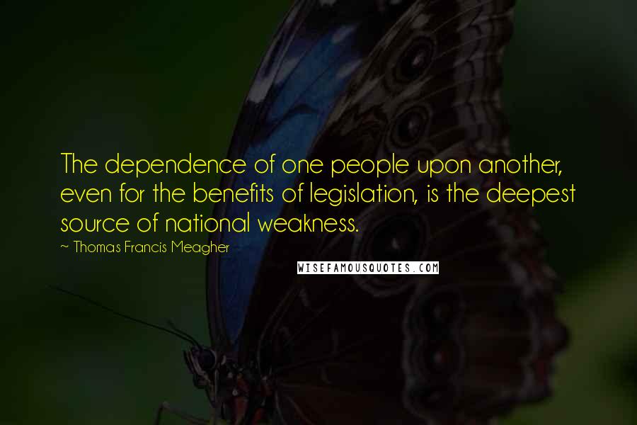 Thomas Francis Meagher Quotes: The dependence of one people upon another, even for the benefits of legislation, is the deepest source of national weakness.