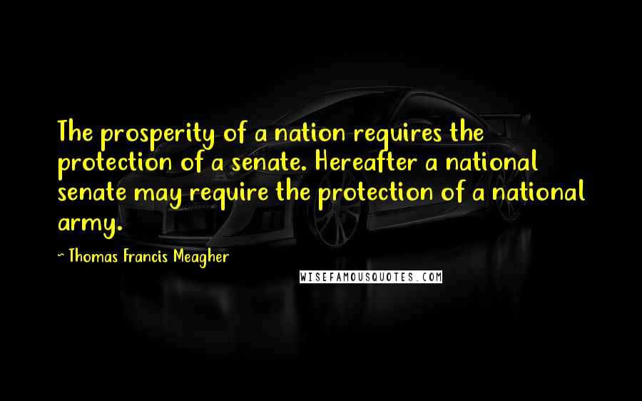 Thomas Francis Meagher Quotes: The prosperity of a nation requires the protection of a senate. Hereafter a national senate may require the protection of a national army.