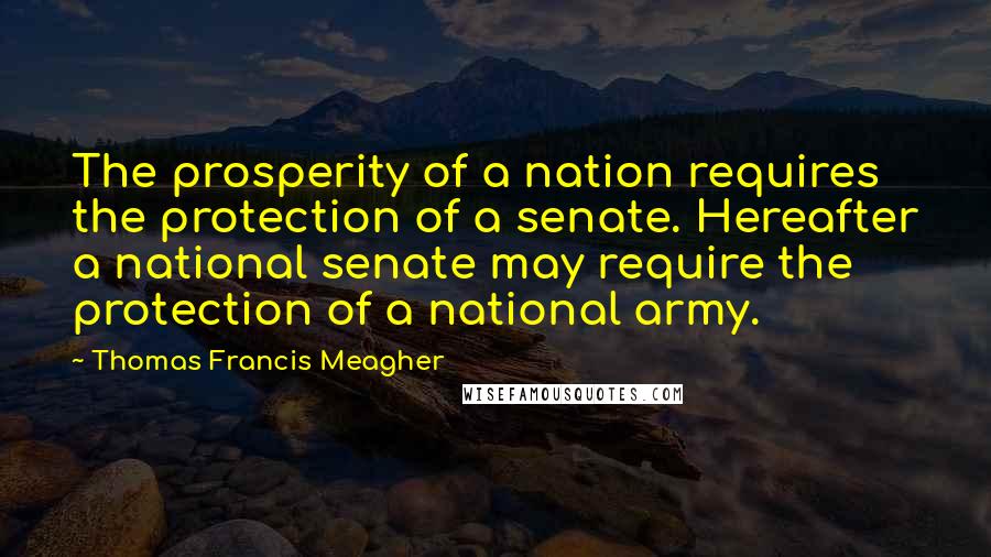 Thomas Francis Meagher Quotes: The prosperity of a nation requires the protection of a senate. Hereafter a national senate may require the protection of a national army.