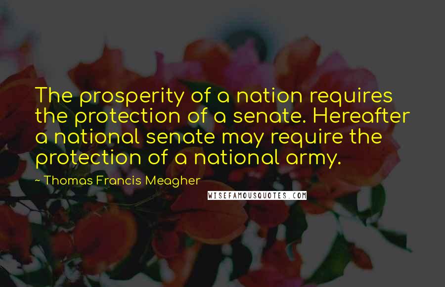 Thomas Francis Meagher Quotes: The prosperity of a nation requires the protection of a senate. Hereafter a national senate may require the protection of a national army.