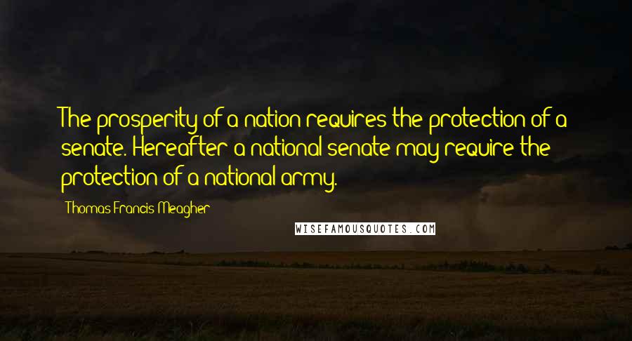 Thomas Francis Meagher Quotes: The prosperity of a nation requires the protection of a senate. Hereafter a national senate may require the protection of a national army.