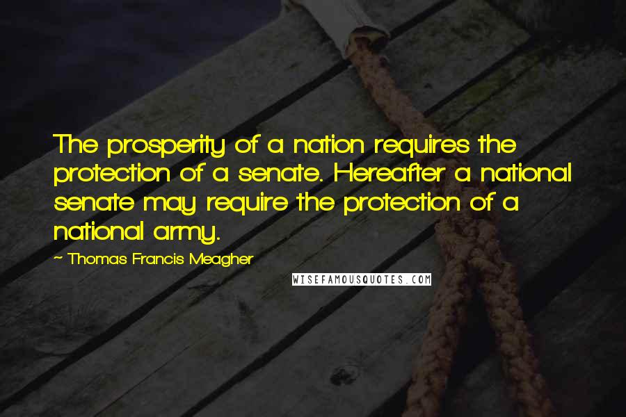 Thomas Francis Meagher Quotes: The prosperity of a nation requires the protection of a senate. Hereafter a national senate may require the protection of a national army.