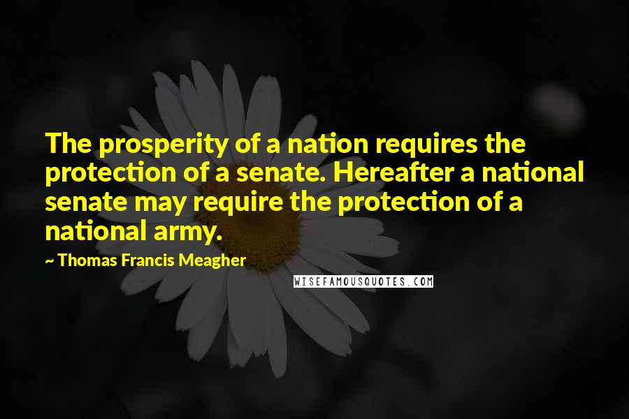 Thomas Francis Meagher Quotes: The prosperity of a nation requires the protection of a senate. Hereafter a national senate may require the protection of a national army.