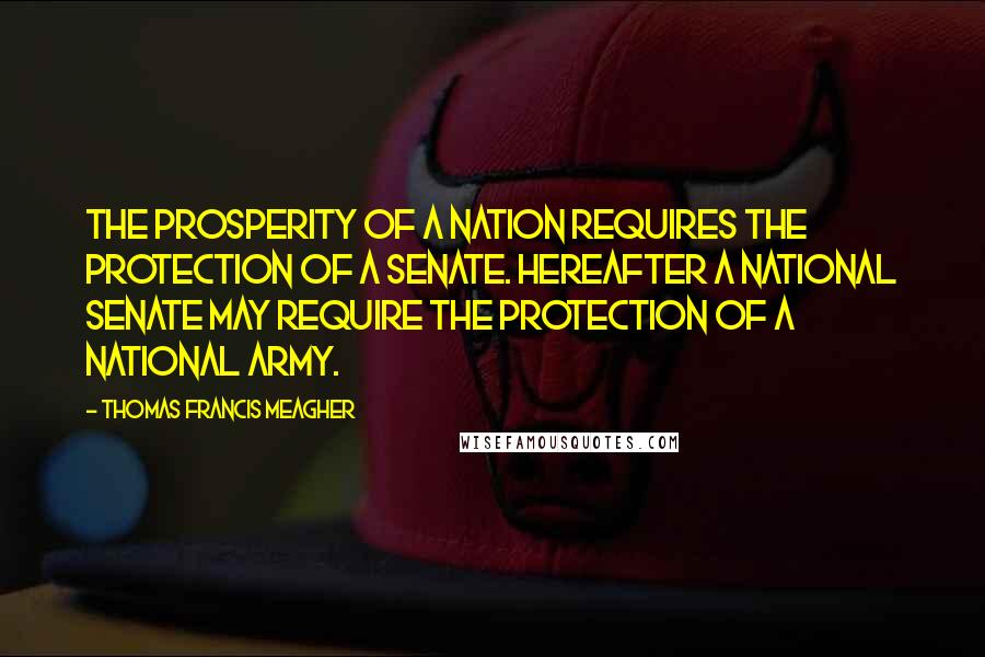 Thomas Francis Meagher Quotes: The prosperity of a nation requires the protection of a senate. Hereafter a national senate may require the protection of a national army.