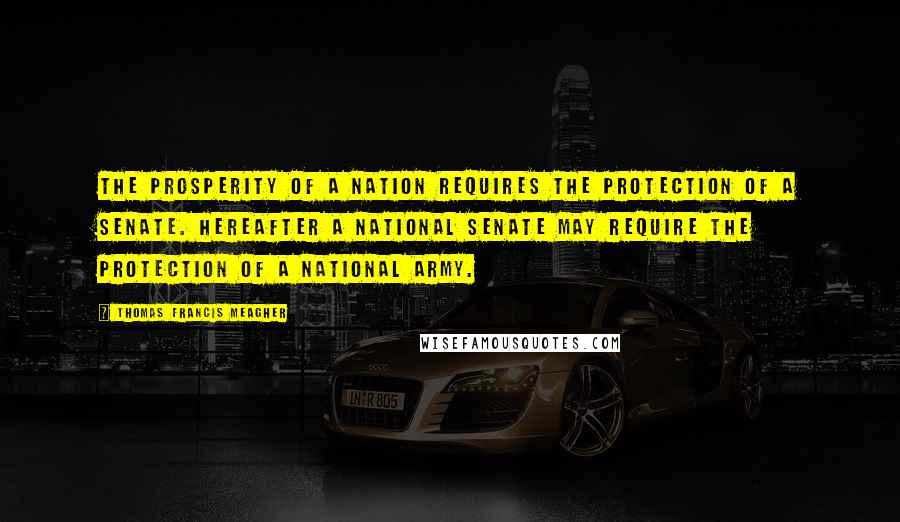 Thomas Francis Meagher Quotes: The prosperity of a nation requires the protection of a senate. Hereafter a national senate may require the protection of a national army.