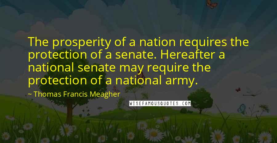 Thomas Francis Meagher Quotes: The prosperity of a nation requires the protection of a senate. Hereafter a national senate may require the protection of a national army.