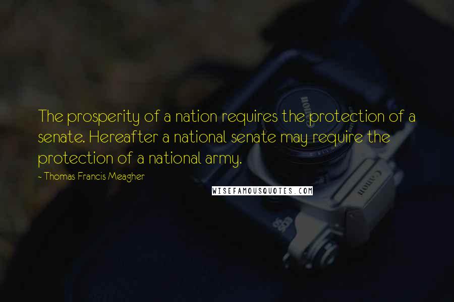 Thomas Francis Meagher Quotes: The prosperity of a nation requires the protection of a senate. Hereafter a national senate may require the protection of a national army.