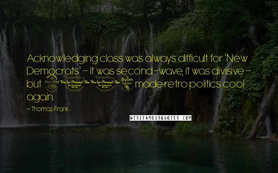 Thomas Frank Quotes: Acknowledging class was always difficult for 'New Democrats' - it was second-wave, it was divisive - but 2008 made retro politics cool again.