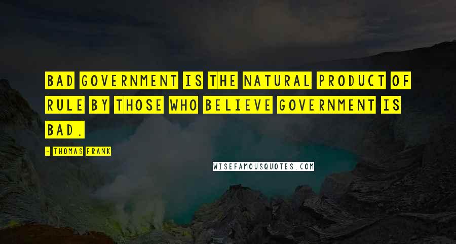 Thomas Frank Quotes: Bad government is the natural product of rule by those who believe government is bad.