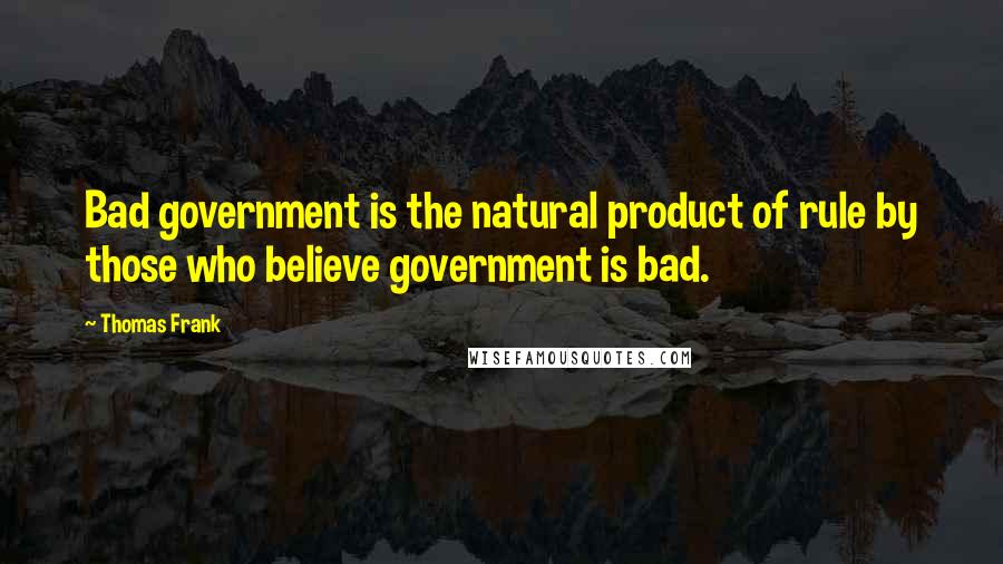 Thomas Frank Quotes: Bad government is the natural product of rule by those who believe government is bad.
