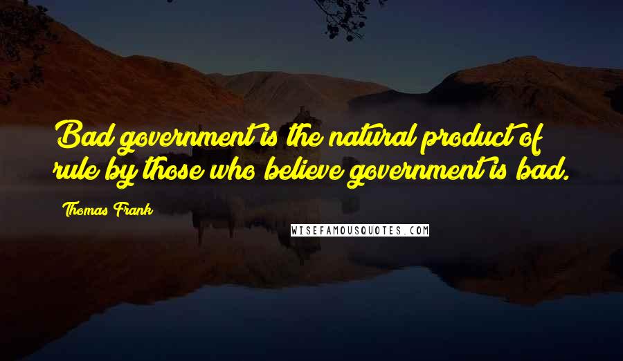 Thomas Frank Quotes: Bad government is the natural product of rule by those who believe government is bad.