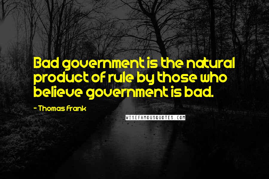 Thomas Frank Quotes: Bad government is the natural product of rule by those who believe government is bad.