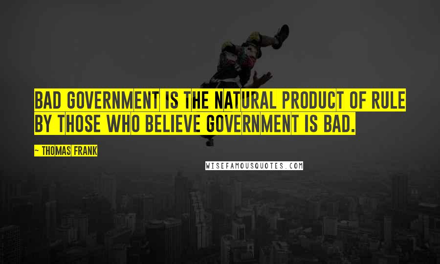 Thomas Frank Quotes: Bad government is the natural product of rule by those who believe government is bad.