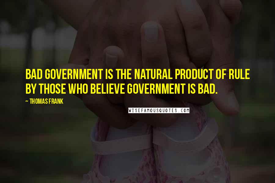 Thomas Frank Quotes: Bad government is the natural product of rule by those who believe government is bad.