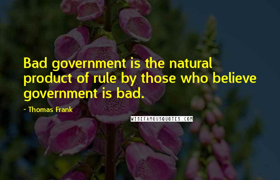 Thomas Frank Quotes: Bad government is the natural product of rule by those who believe government is bad.