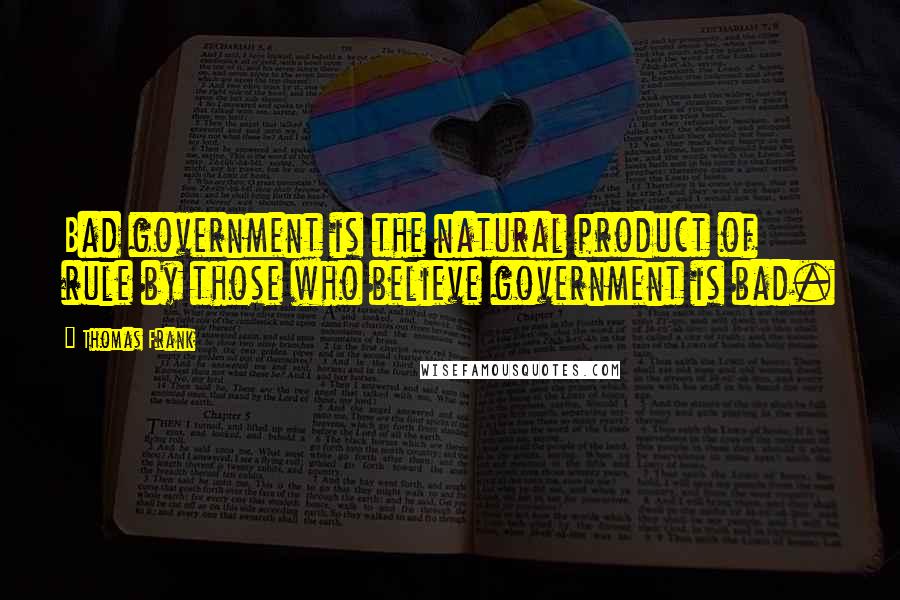 Thomas Frank Quotes: Bad government is the natural product of rule by those who believe government is bad.