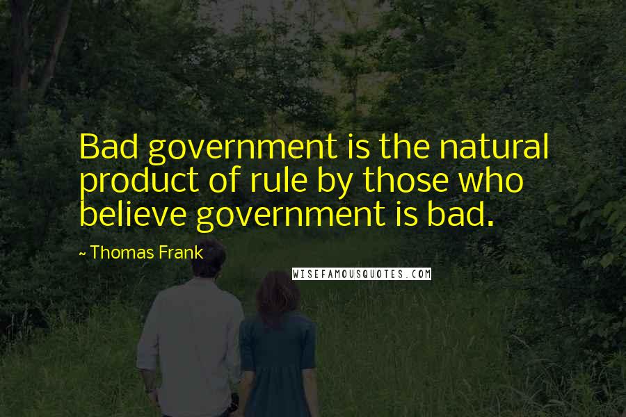Thomas Frank Quotes: Bad government is the natural product of rule by those who believe government is bad.