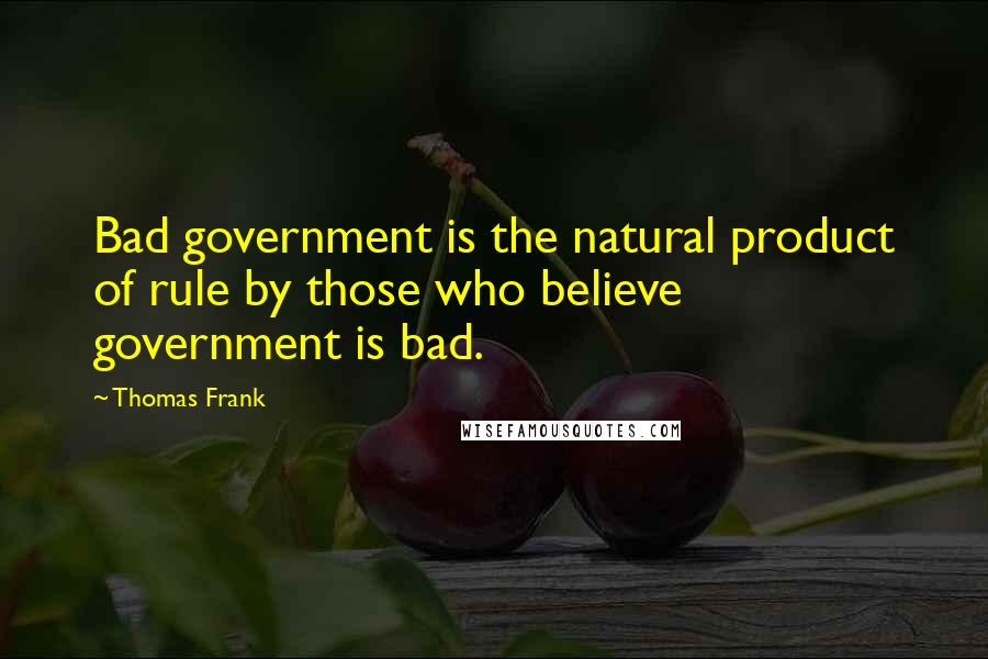 Thomas Frank Quotes: Bad government is the natural product of rule by those who believe government is bad.