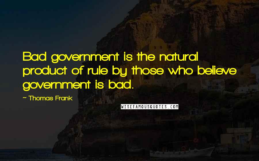 Thomas Frank Quotes: Bad government is the natural product of rule by those who believe government is bad.