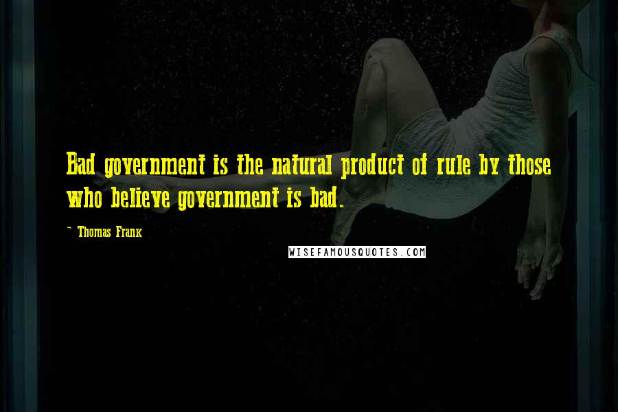 Thomas Frank Quotes: Bad government is the natural product of rule by those who believe government is bad.