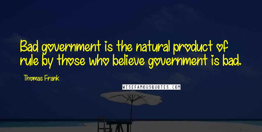 Thomas Frank Quotes: Bad government is the natural product of rule by those who believe government is bad.