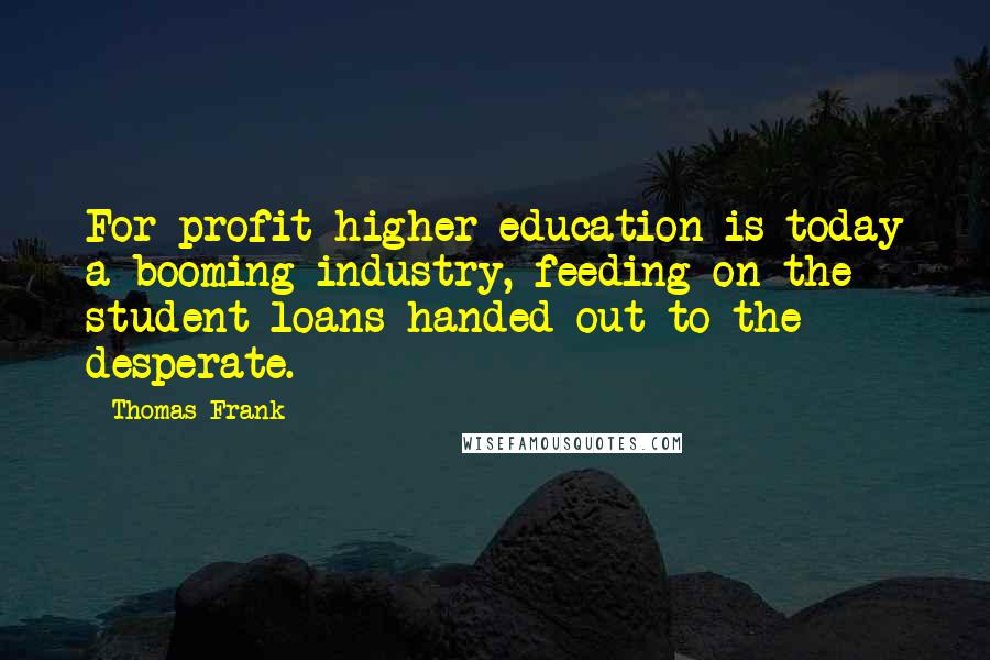 Thomas Frank Quotes: For-profit higher education is today a booming industry, feeding on the student loans handed out to the desperate.