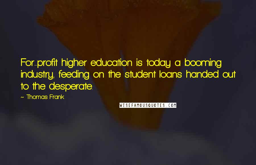 Thomas Frank Quotes: For-profit higher education is today a booming industry, feeding on the student loans handed out to the desperate.