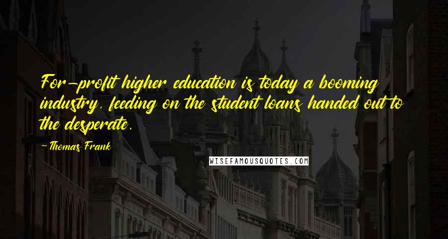 Thomas Frank Quotes: For-profit higher education is today a booming industry, feeding on the student loans handed out to the desperate.