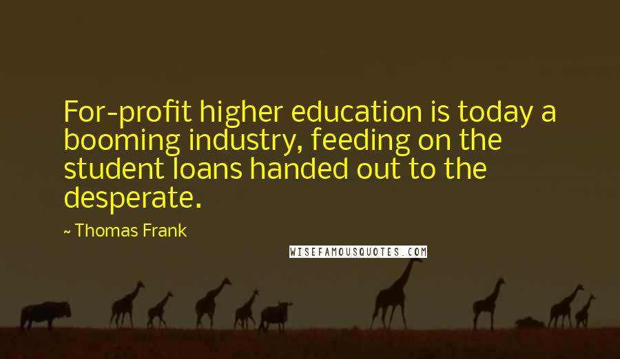 Thomas Frank Quotes: For-profit higher education is today a booming industry, feeding on the student loans handed out to the desperate.