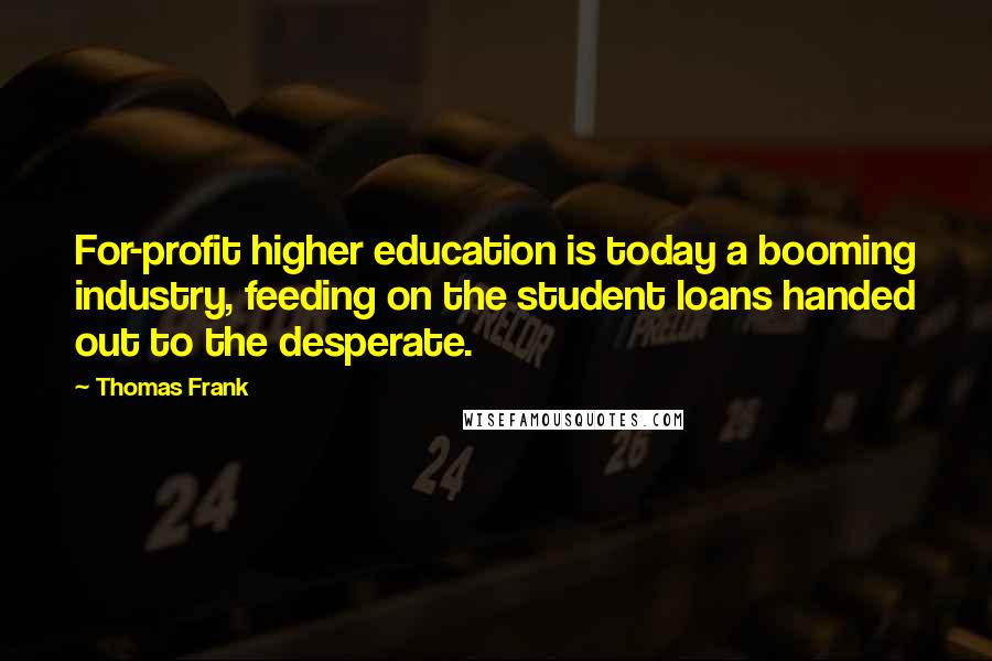 Thomas Frank Quotes: For-profit higher education is today a booming industry, feeding on the student loans handed out to the desperate.