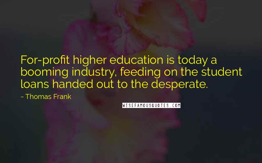 Thomas Frank Quotes: For-profit higher education is today a booming industry, feeding on the student loans handed out to the desperate.