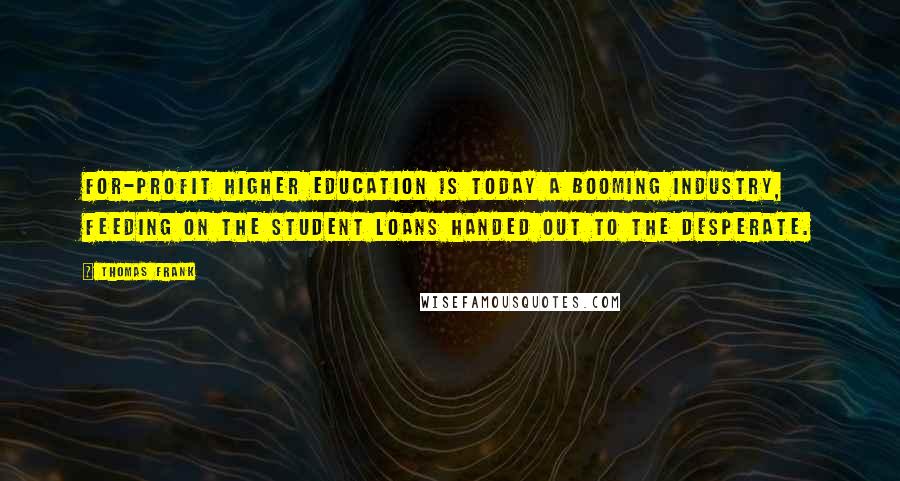 Thomas Frank Quotes: For-profit higher education is today a booming industry, feeding on the student loans handed out to the desperate.