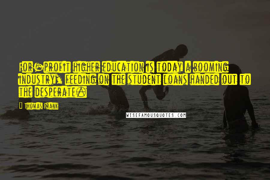 Thomas Frank Quotes: For-profit higher education is today a booming industry, feeding on the student loans handed out to the desperate.