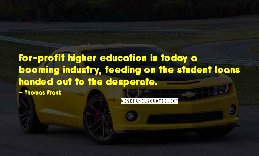 Thomas Frank Quotes: For-profit higher education is today a booming industry, feeding on the student loans handed out to the desperate.