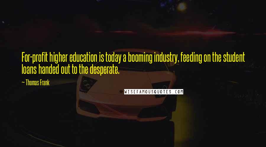 Thomas Frank Quotes: For-profit higher education is today a booming industry, feeding on the student loans handed out to the desperate.