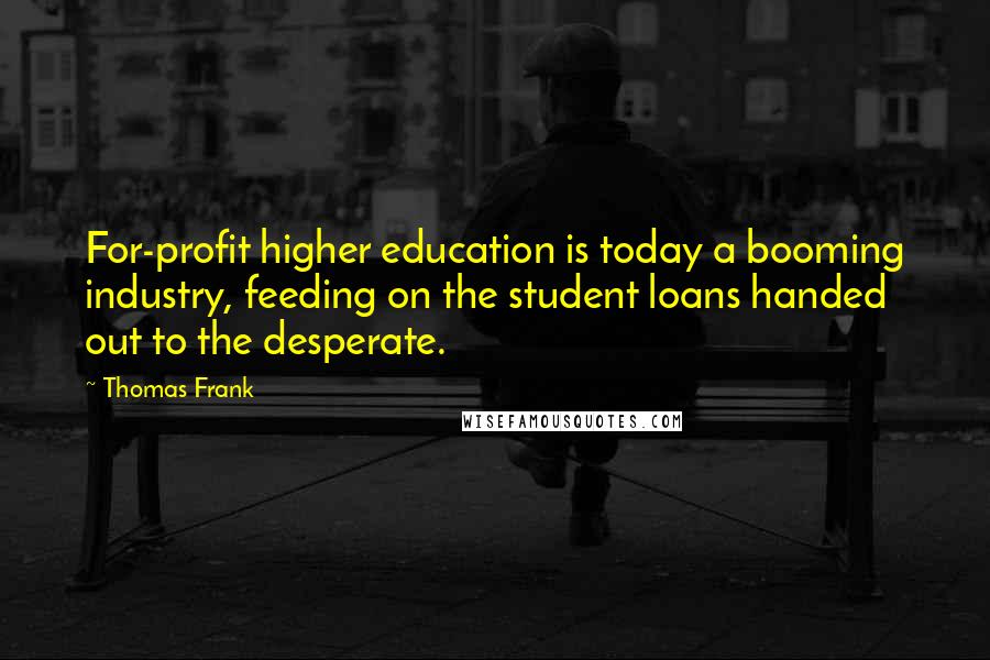 Thomas Frank Quotes: For-profit higher education is today a booming industry, feeding on the student loans handed out to the desperate.