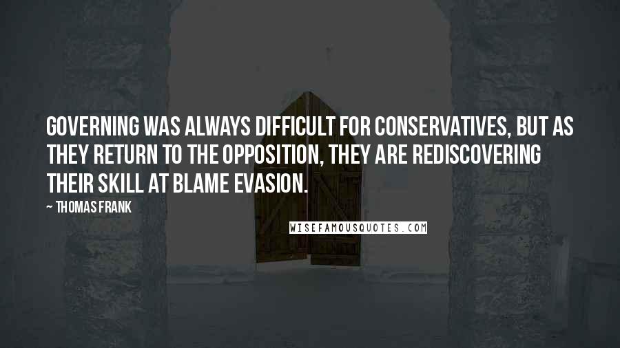 Thomas Frank Quotes: Governing was always difficult for conservatives, but as they return to the opposition, they are rediscovering their skill at blame evasion.