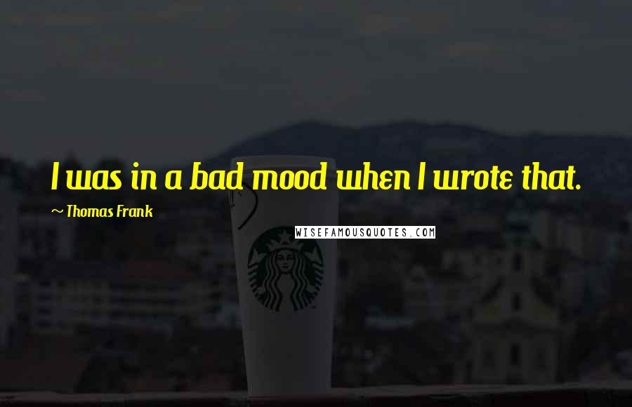 Thomas Frank Quotes: I was in a bad mood when I wrote that.