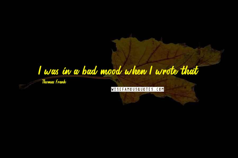 Thomas Frank Quotes: I was in a bad mood when I wrote that.