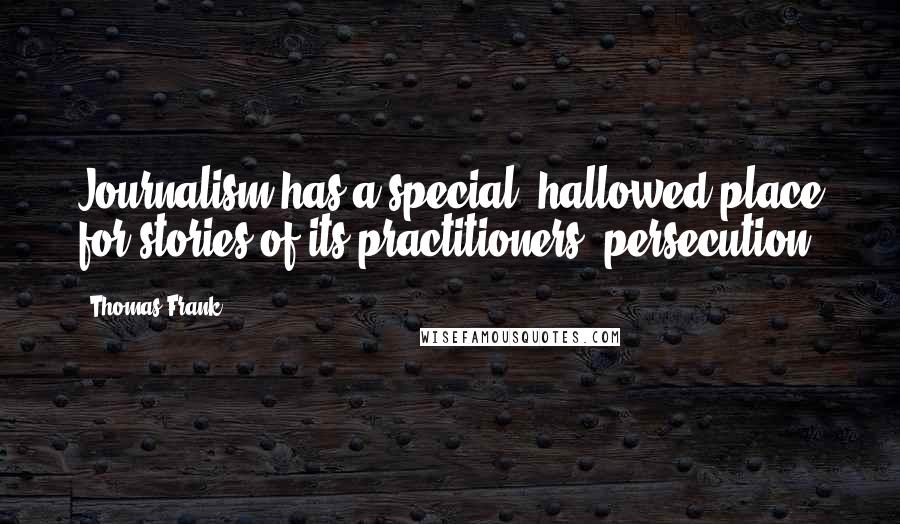 Thomas Frank Quotes: Journalism has a special, hallowed place for stories of its practitioners' persecution.