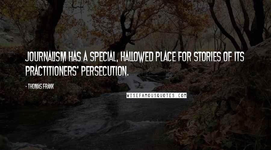 Thomas Frank Quotes: Journalism has a special, hallowed place for stories of its practitioners' persecution.