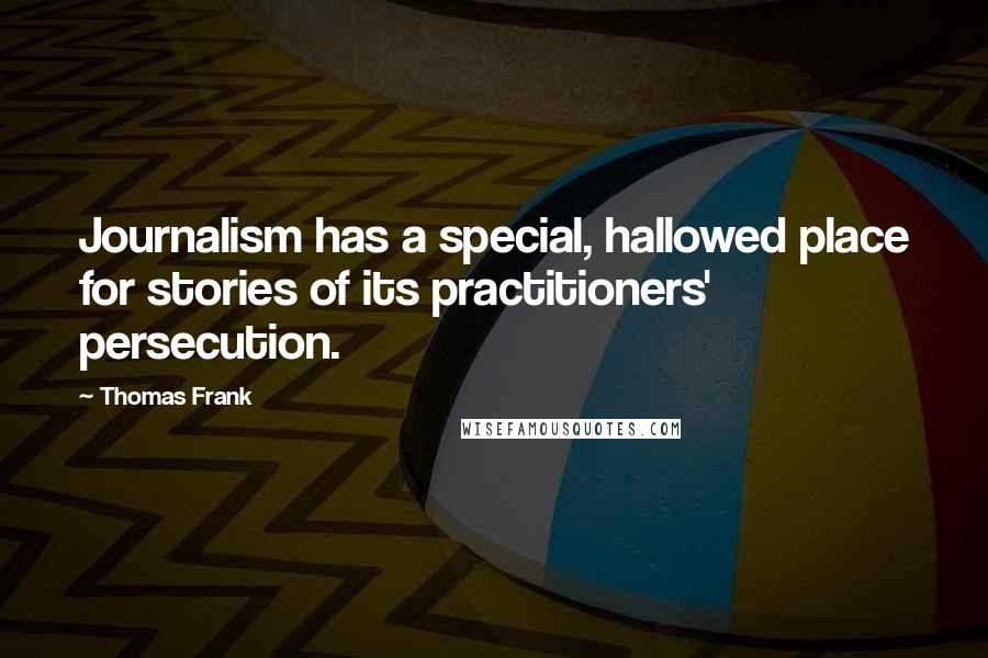 Thomas Frank Quotes: Journalism has a special, hallowed place for stories of its practitioners' persecution.