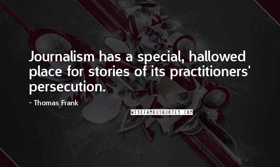 Thomas Frank Quotes: Journalism has a special, hallowed place for stories of its practitioners' persecution.