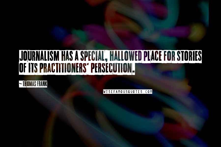 Thomas Frank Quotes: Journalism has a special, hallowed place for stories of its practitioners' persecution.