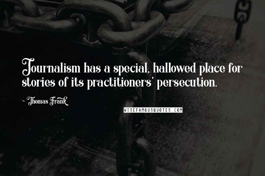 Thomas Frank Quotes: Journalism has a special, hallowed place for stories of its practitioners' persecution.