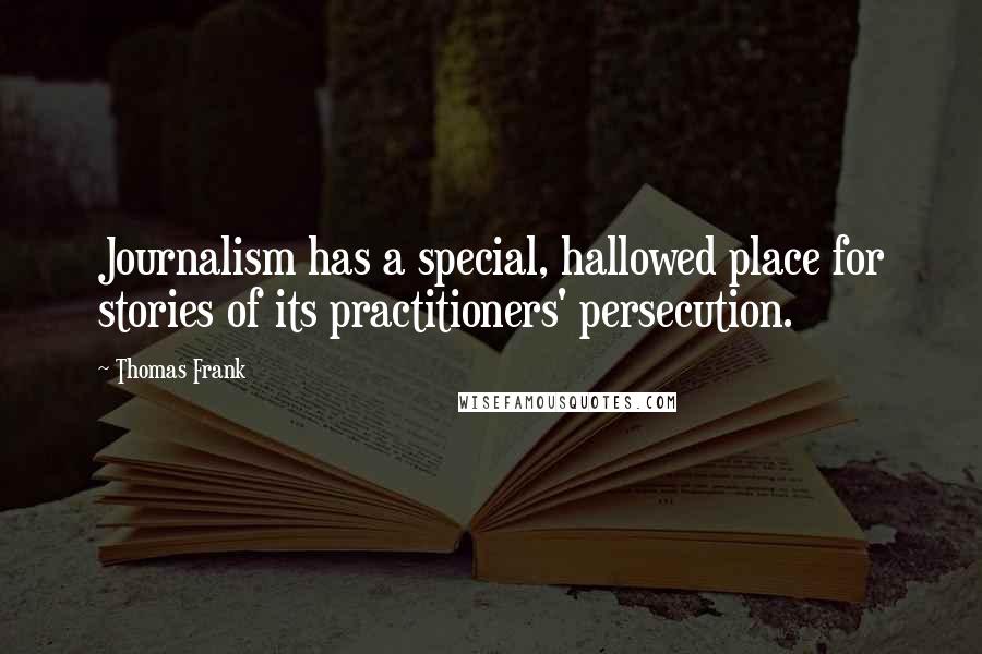 Thomas Frank Quotes: Journalism has a special, hallowed place for stories of its practitioners' persecution.