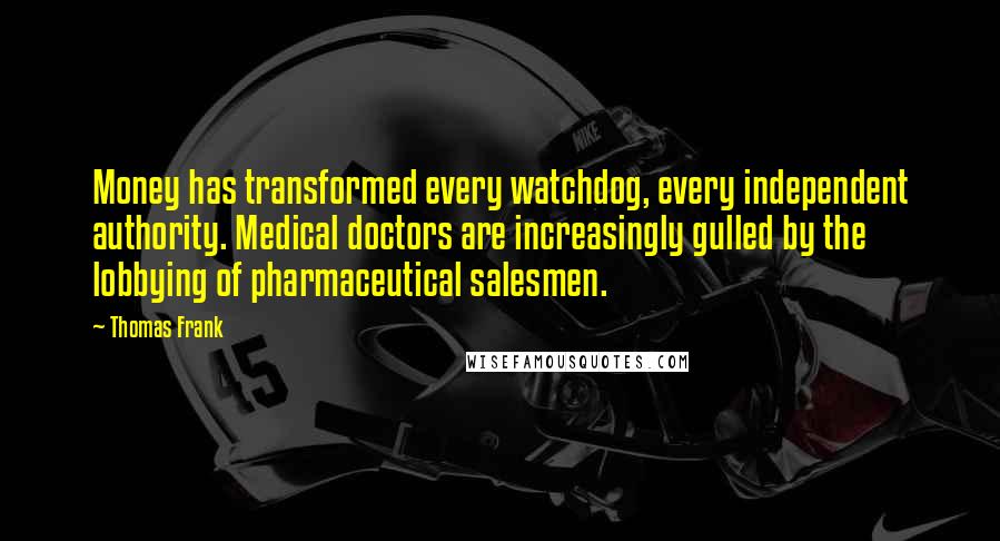 Thomas Frank Quotes: Money has transformed every watchdog, every independent authority. Medical doctors are increasingly gulled by the lobbying of pharmaceutical salesmen.