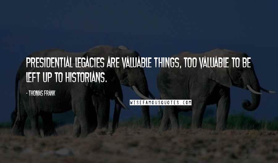 Thomas Frank Quotes: Presidential legacies are valuable things, too valuable to be left up to historians.