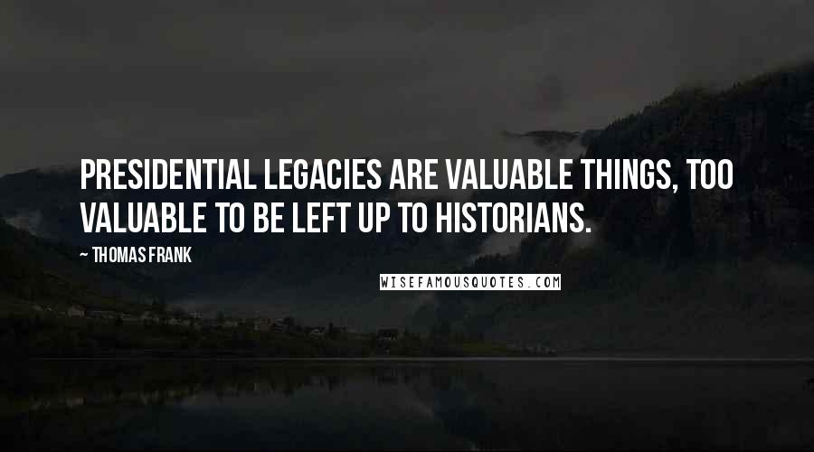 Thomas Frank Quotes: Presidential legacies are valuable things, too valuable to be left up to historians.