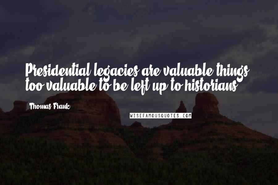 Thomas Frank Quotes: Presidential legacies are valuable things, too valuable to be left up to historians.